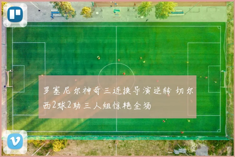 罗塞尼尔神奇三连换导演逆转 切尔西2球2助三人组惊艳全场