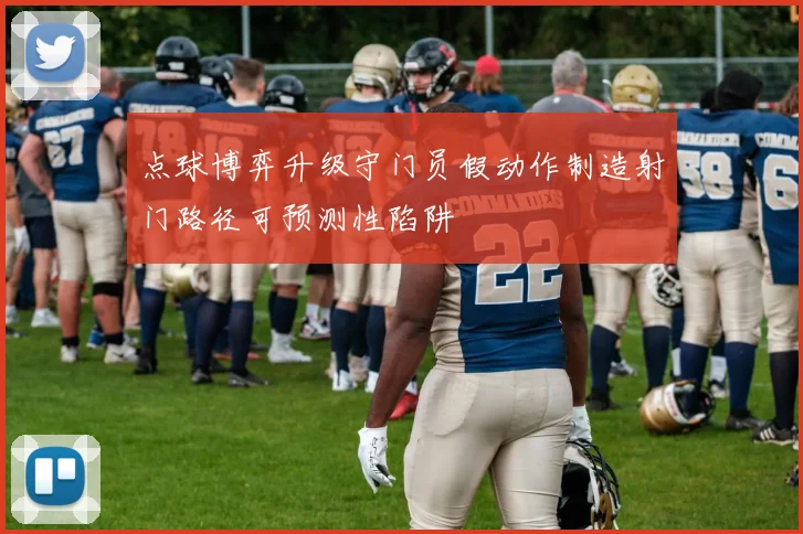 点球博弈升级守门员假动作制造射门路径可预测性陷阱