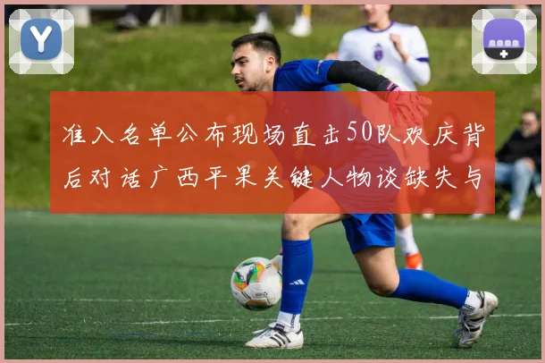 准入名单公布现场直击50队欢庆背后对话广西平果关键人物谈缺失与未来