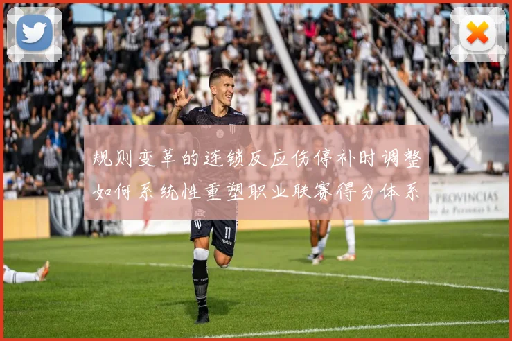 规则变革的连锁反应伤停补时调整如何系统性重塑职业联赛得分体系