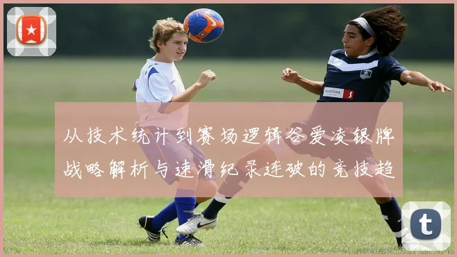 从技术统计到赛场逻辑谷爱凌银牌战略解析与速滑纪录连破的竞技趋势深度观察